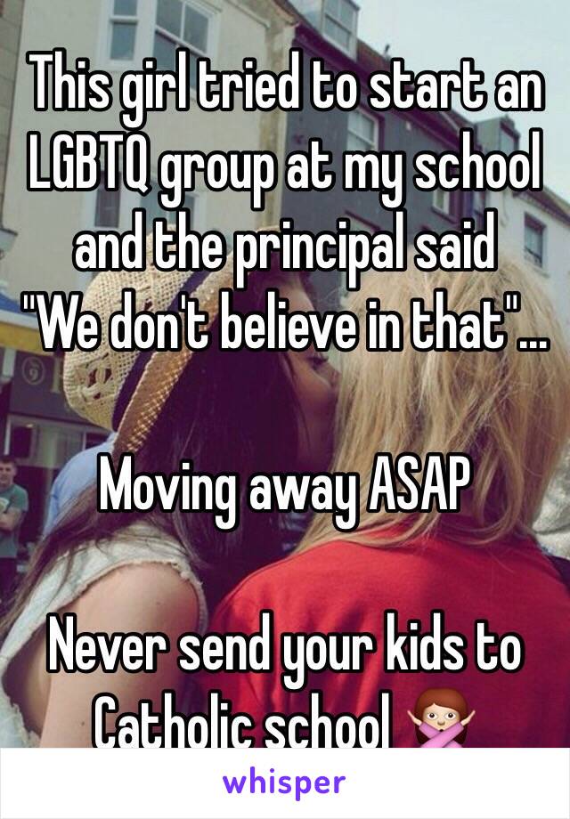 This girl tried to start an LGBTQ group at my school and the principal said
"We don't believe in that"...

Moving away ASAP

Never send your kids to Catholic school 🙅