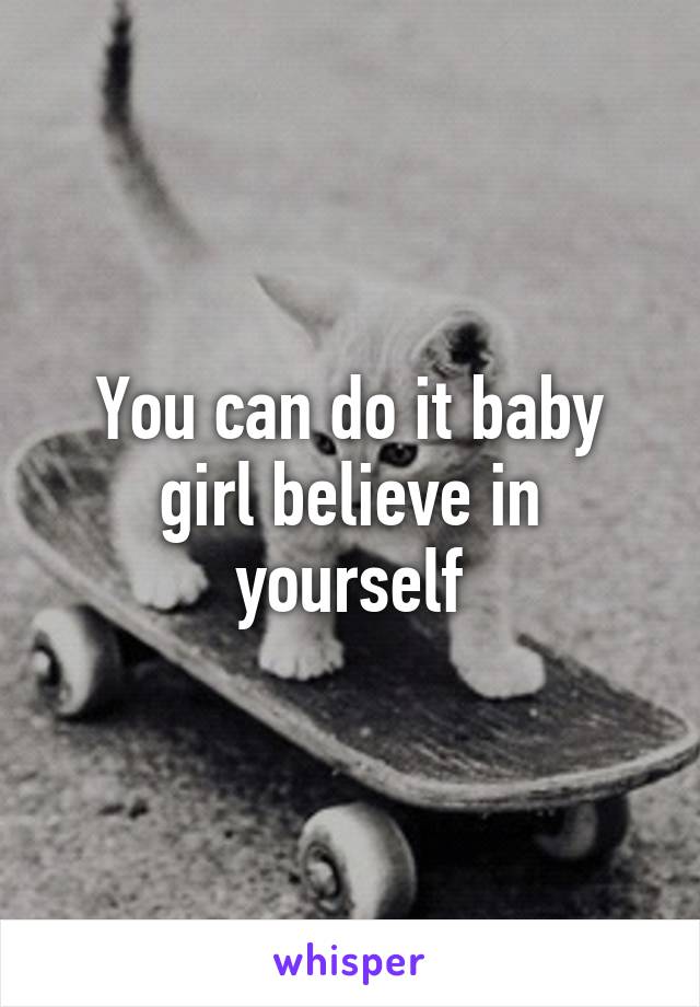 You can do it baby girl believe in yourself