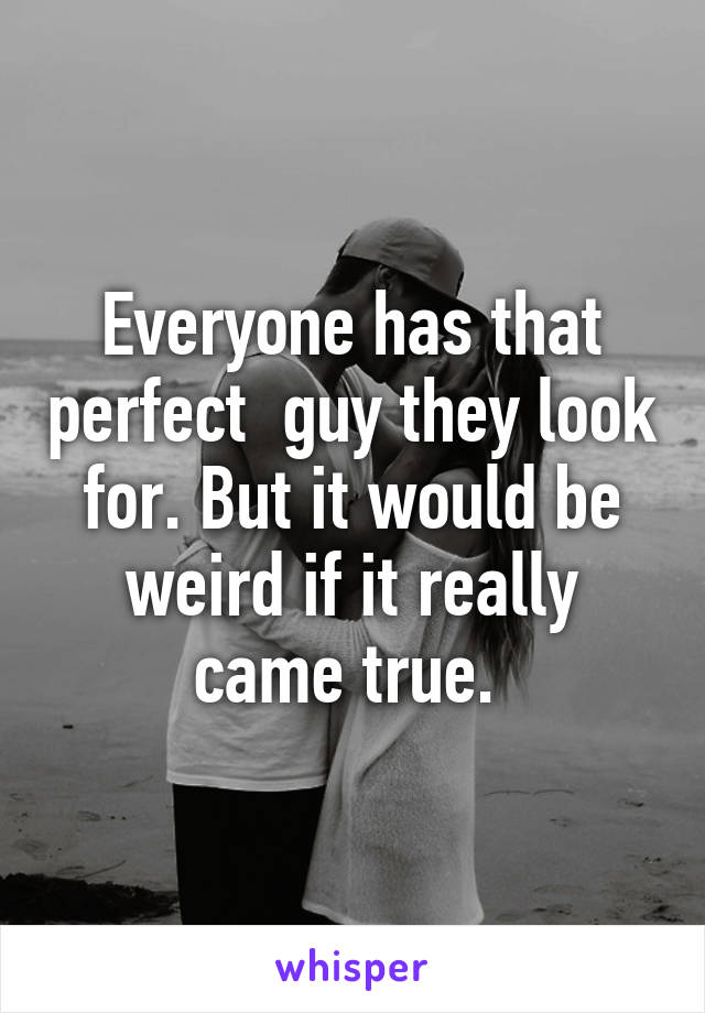 Everyone has that perfect  guy they look for. But it would be weird if it really came true. 