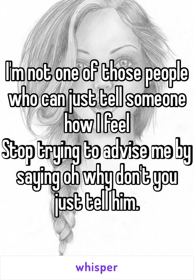 I'm not one of those people who can just tell someone how I feel
Stop trying to advise me by saying oh why don't you just tell him.