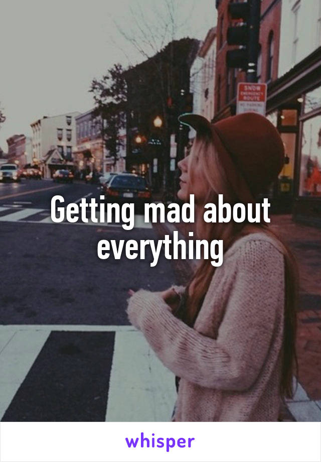 Getting mad about everything