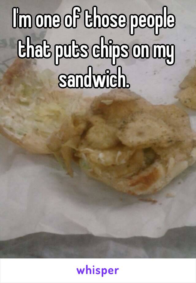 I'm one of those people that puts chips on my sandwich. 