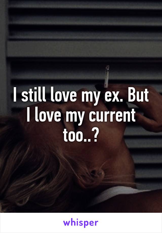 I still love my ex. But I love my current too..?