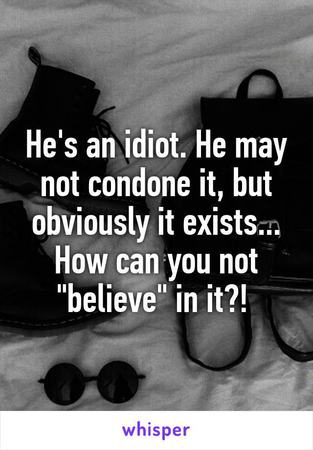 He's an idiot. He may not condone it, but obviously it exists... How can you not "believe" in it?! 