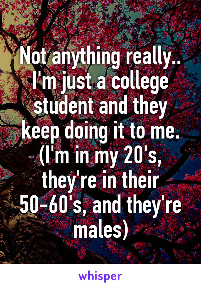 Not anything really.. I'm just a college student and they keep doing it to me. (I'm in my 20's, they're in their 50-60's, and they're males)