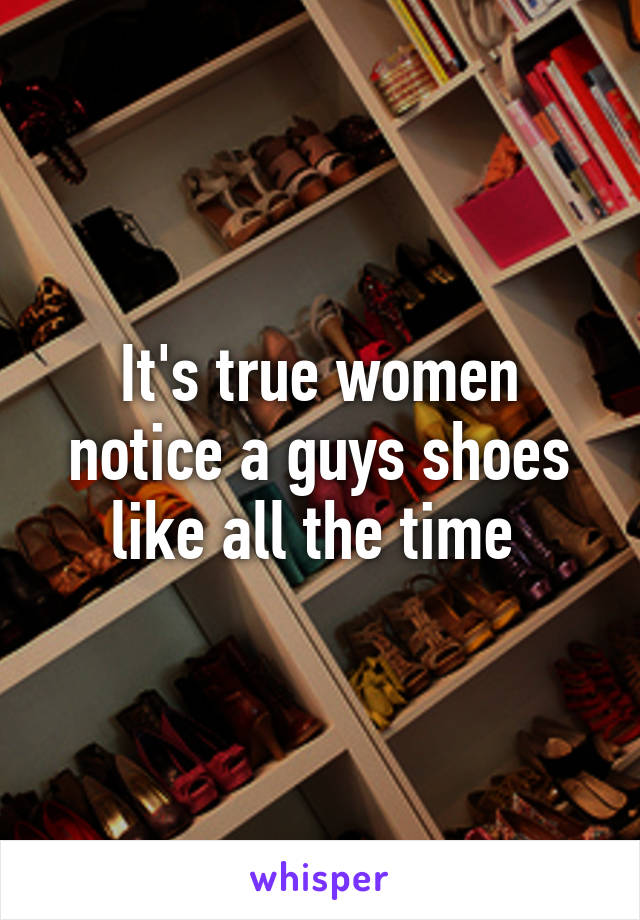 It's true women notice a guys shoes like all the time 