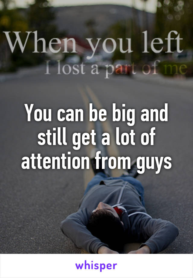 You can be big and still get a lot of attention from guys