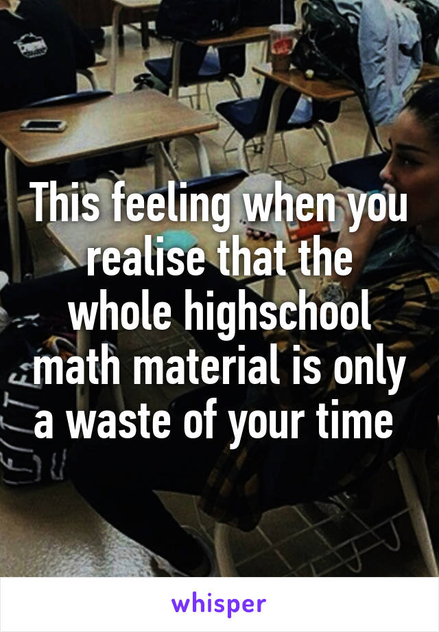 This feeling when you realise that the whole highschool math material is only a waste of your time 