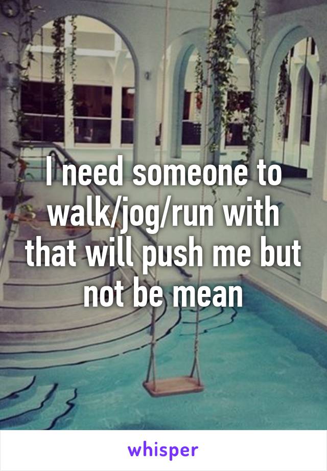 I need someone to walk/jog/run with that will push me but not be mean