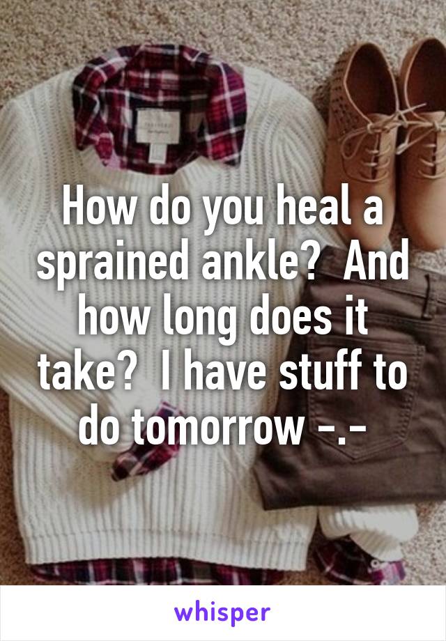 How do you heal a sprained ankle?  And how long does it take?  I have stuff to do tomorrow -.-