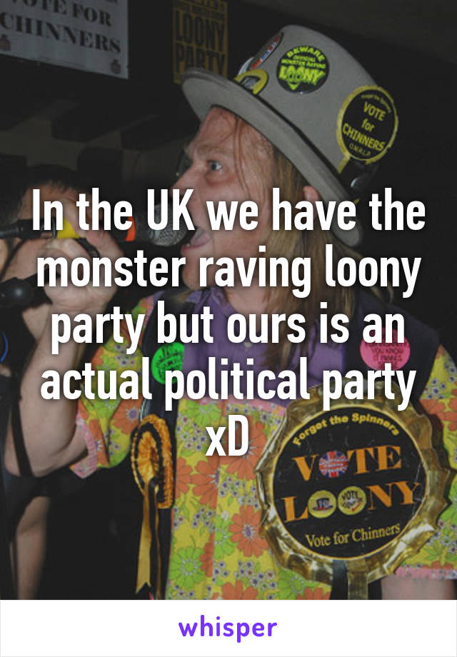 In the UK we have the monster raving loony party but ours is an actual political party xD