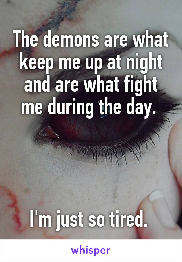 The demons are what keep me up at night and are what fight me during the day. 




I'm just so tired. 