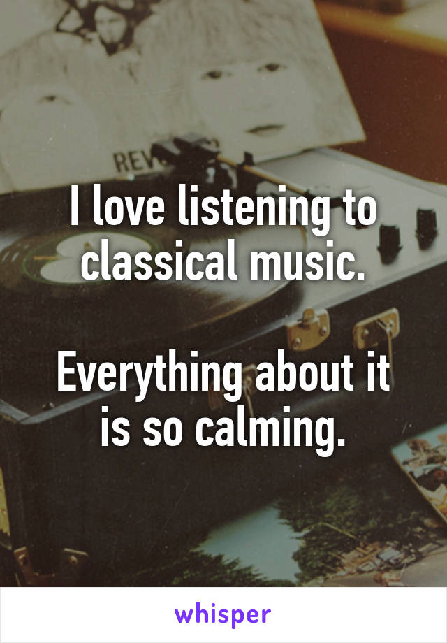 I love listening to classical music.

Everything about it is so calming.