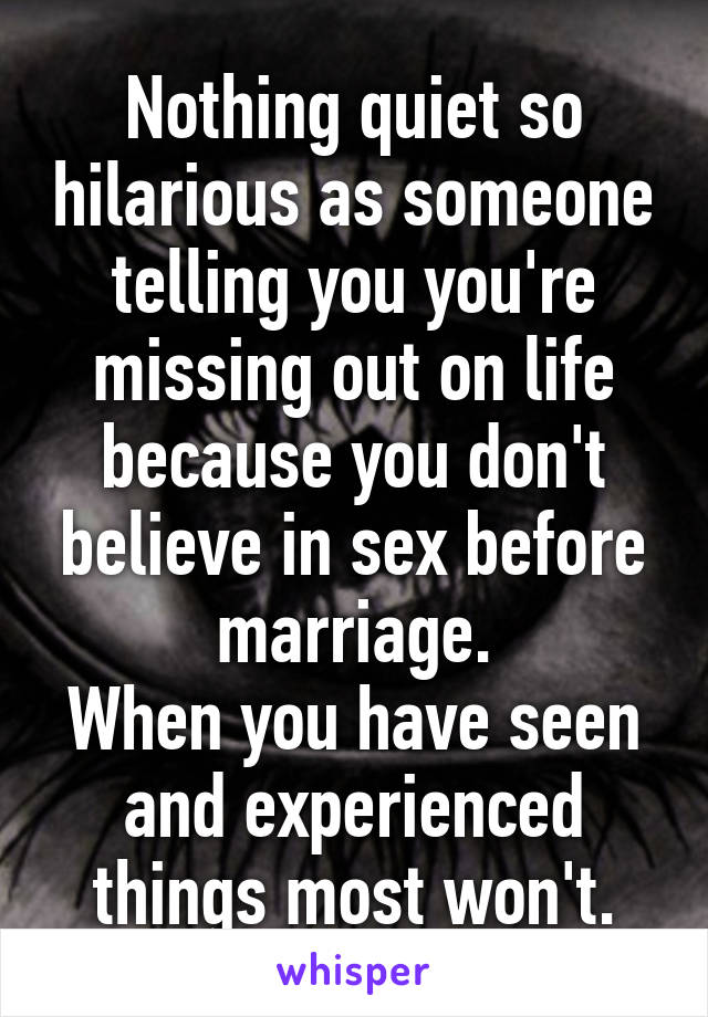 Nothing quiet so hilarious as someone telling you you're missing out on life because you don't believe in sex before marriage.
When you have seen and experienced things most won't.