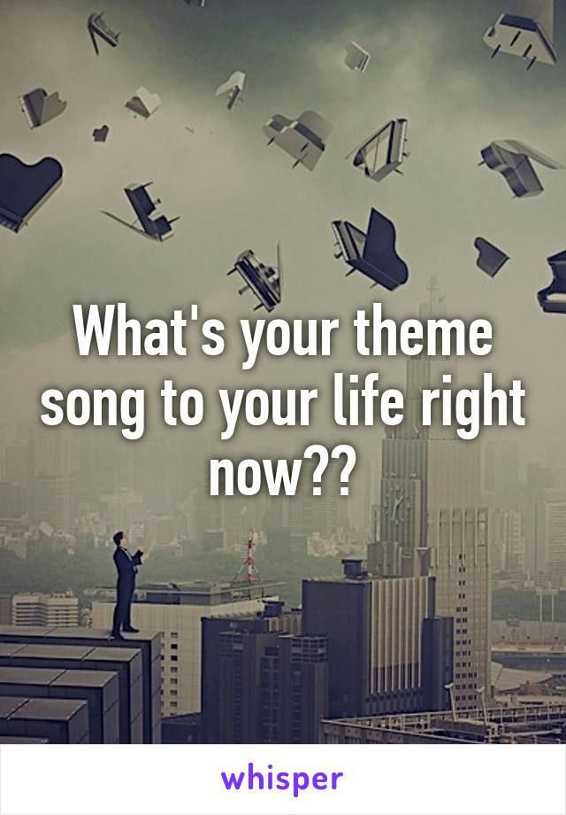 What's your theme song to your life right now??