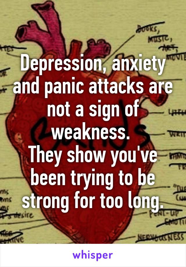 Depression, anxiety and panic attacks are not a sign of weakness. 
They show you've been trying to be strong for too long.