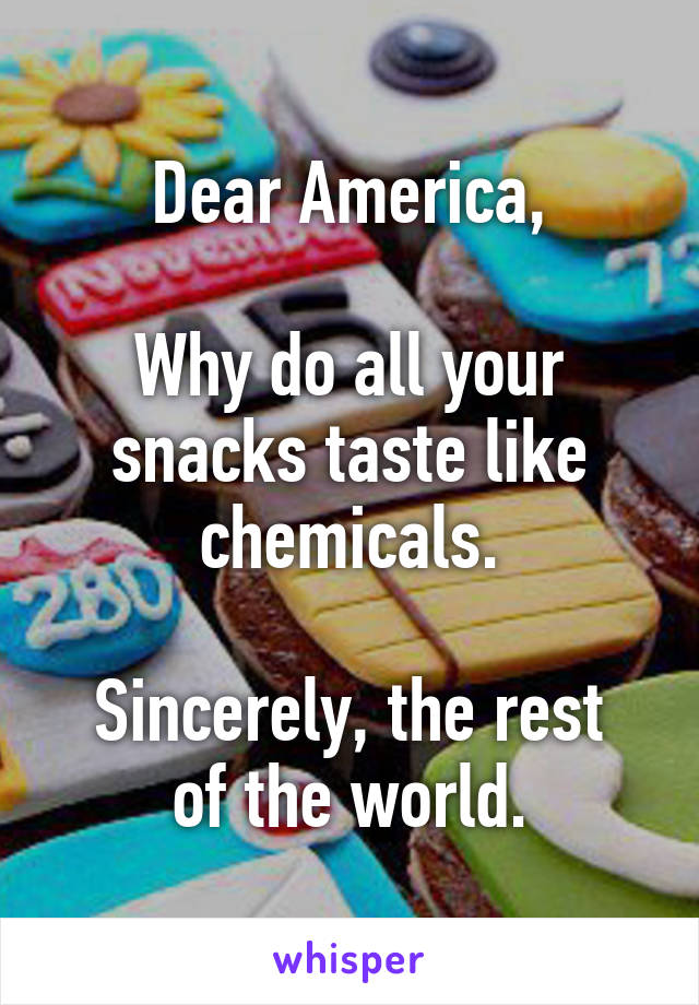 Dear America,

Why do all your snacks taste like chemicals.

Sincerely, the rest of the world.