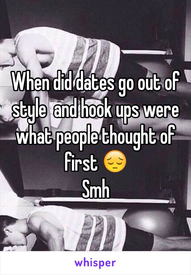 When did dates go out of style  and hook ups were what people thought of first 😔 
Smh