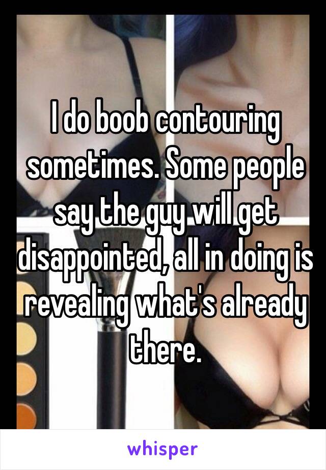 I do boob contouring sometimes. Some people say the guy will get disappointed, all in doing is revealing what's already there.