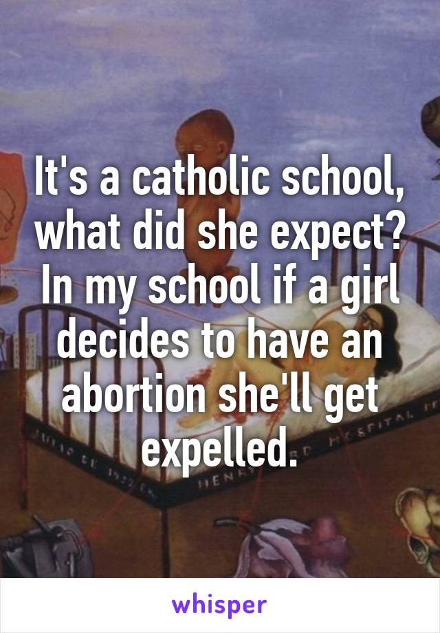 It's a catholic school, what did she expect? In my school if a girl decides to have an abortion she'll get expelled.