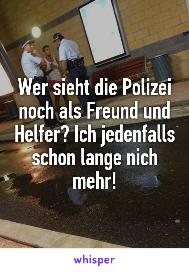 Wer sieht die Polizei noch als Freund und Helfer? Ich jedenfalls schon lange nich mehr!