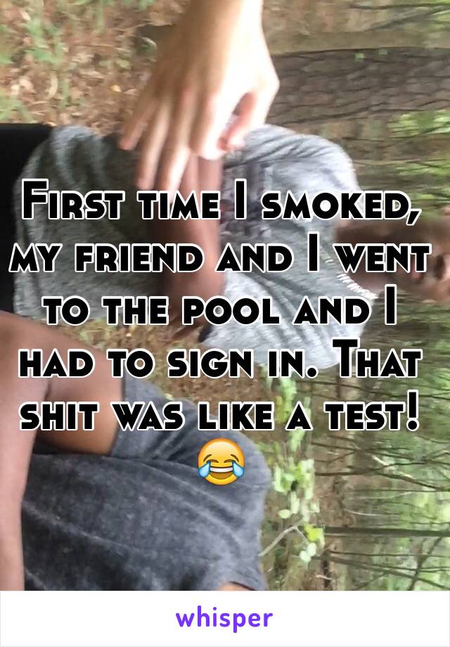 First time I smoked, my friend and I went to the pool and I had to sign in. That shit was like a test! 
😂