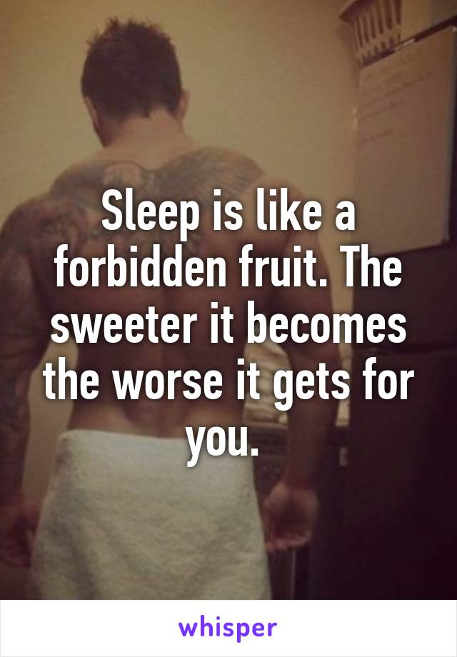 Sleep is like a forbidden fruit. The sweeter it becomes the worse it gets for you. 