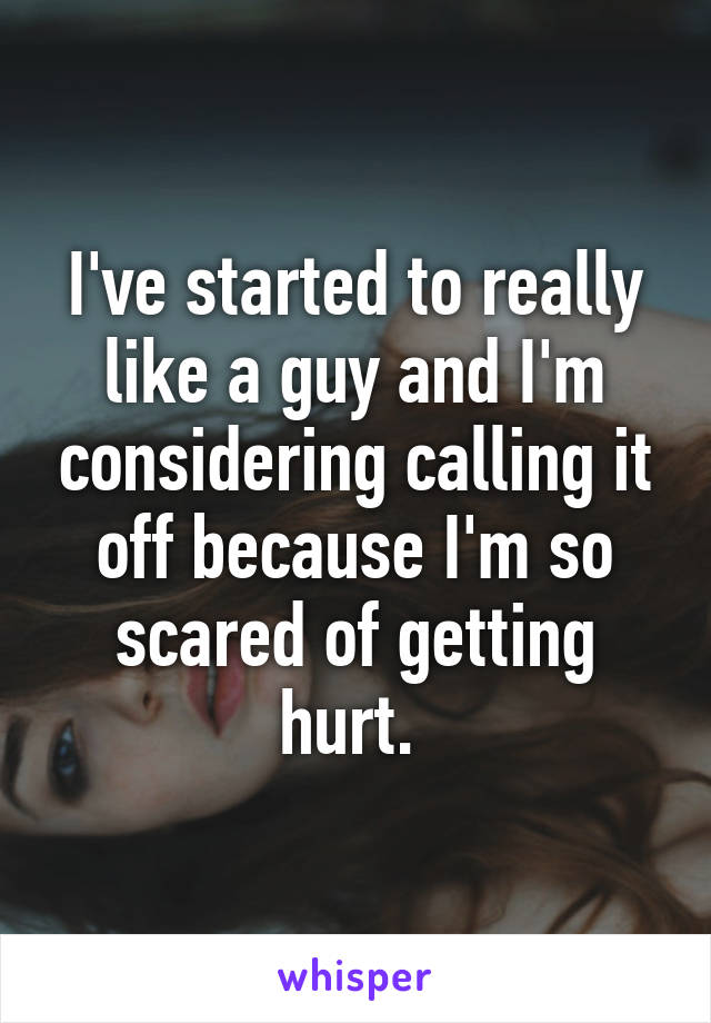 I've started to really like a guy and I'm considering calling it off because I'm so scared of getting hurt. 