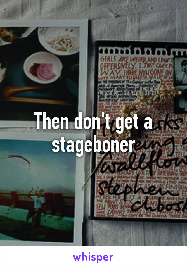 Then don't get a stageboner