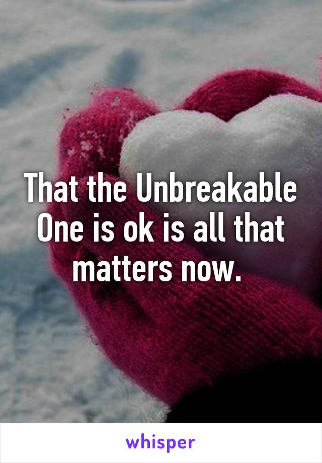 That the Unbreakable One is ok is all that matters now. 