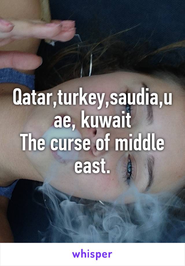 Qatar,turkey,saudia,uae, kuwait
The curse of middle east.