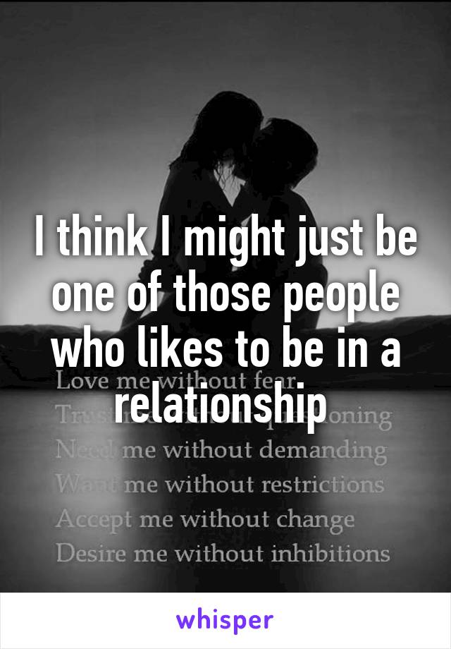 I think I might just be one of those people who likes to be in a relationship 