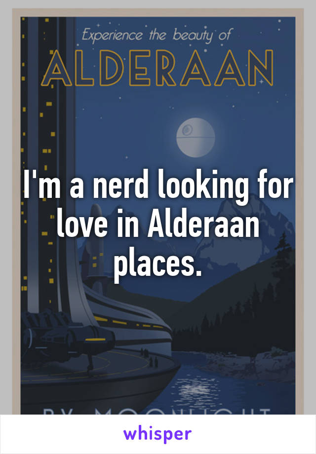 I'm a nerd looking for love in Alderaan places.