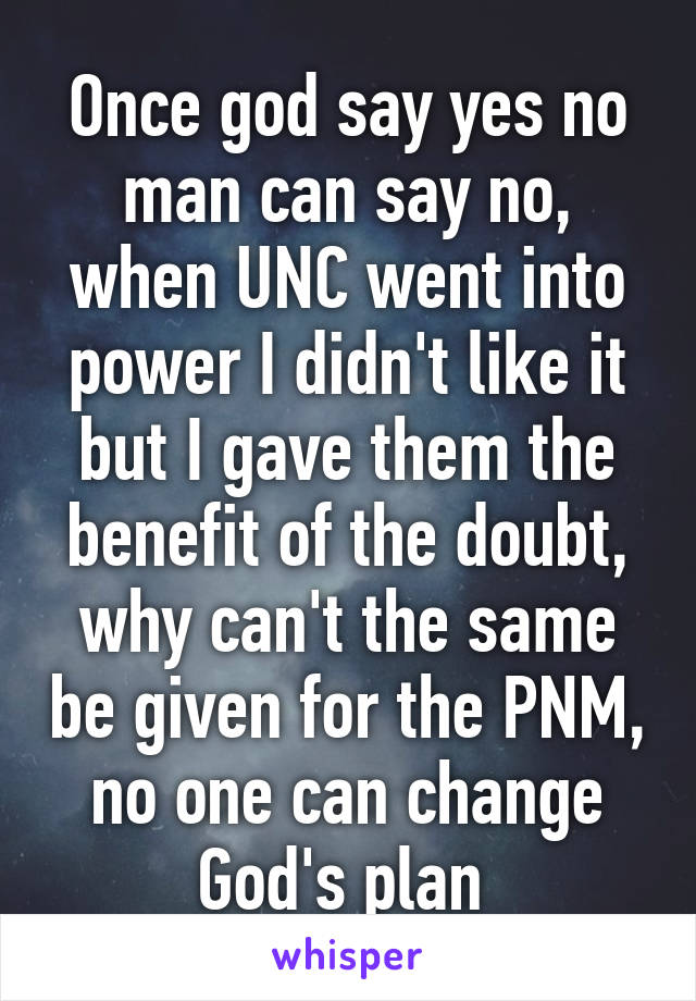 Once god say yes no man can say no, when UNC went into power I didn't like it but I gave them the benefit of the doubt, why can't the same be given for the PNM, no one can change God's plan 