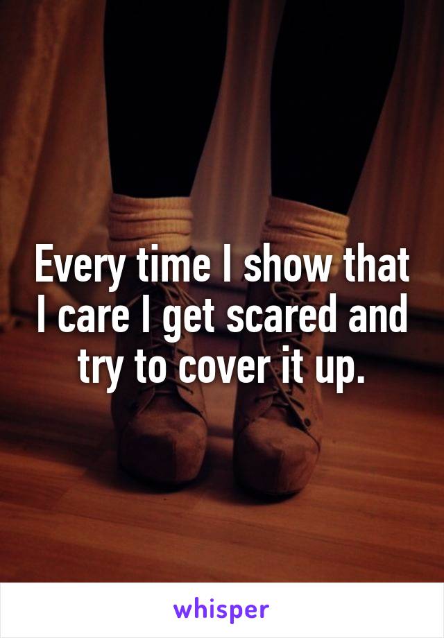 Every time I show that I care I get scared and try to cover it up.