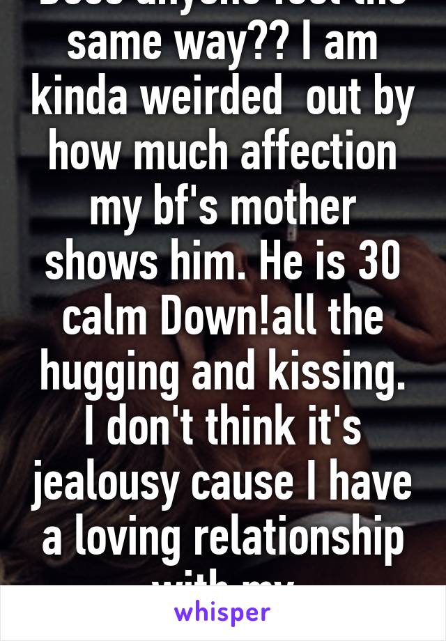 Does anyone feel the same way?? I am kinda weirded  out by how much affection my bf's mother shows him. He is 30 calm Down!all the hugging and kissing. I don't think it's jealousy cause I have a loving relationship with my mom.Opinions pls?