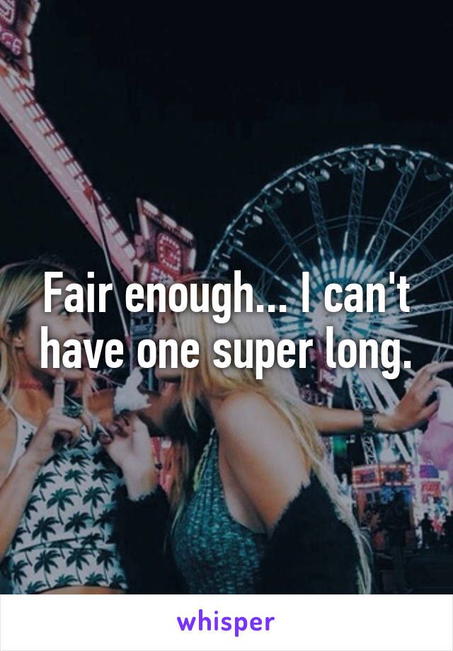 Fair enough... I can't have one super long.