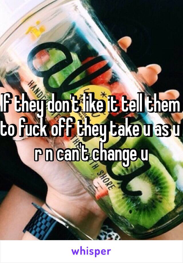 If they don't like it tell them to fuck off they take u as u r n can't change u 