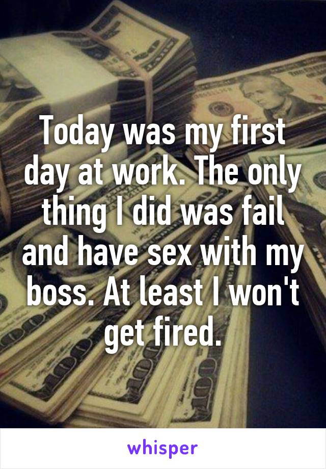 Today was my first day at work. The only thing I did was fail and have sex with my boss. At least I won't get fired.