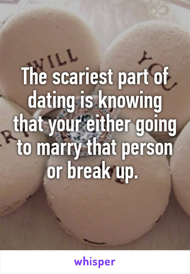 The scariest part of dating is knowing that your either going to marry that person or break up. 
