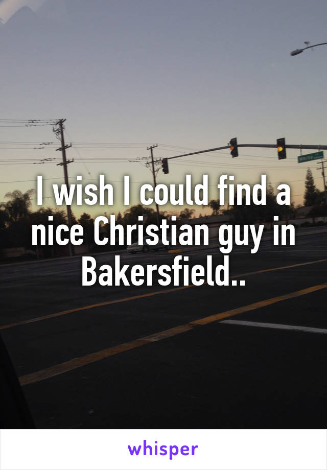 I wish I could find a nice Christian guy in Bakersfield..