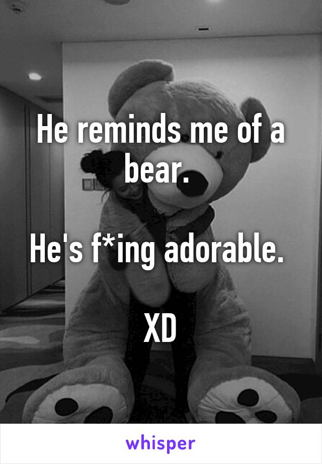 He reminds me of a bear. 

He's f*ing adorable. 

XD