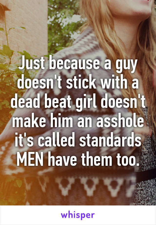 Just because a guy doesn't stick with a dead beat girl doesn't make him an asshole it's called standards MEN have them too.