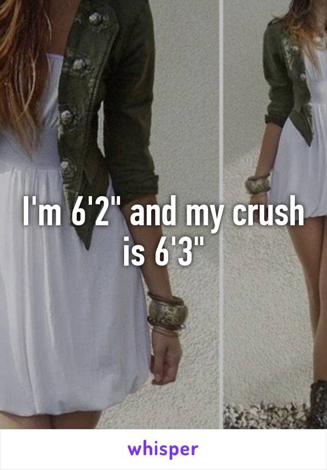 I'm 6'2" and my crush is 6'3"