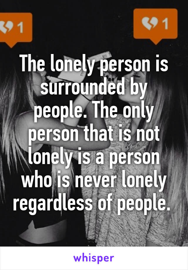 The lonely person is surrounded by people. The only person that is not lonely is a person who is never lonely regardless of people. 