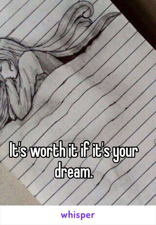 It's worth it if it's your dream. 