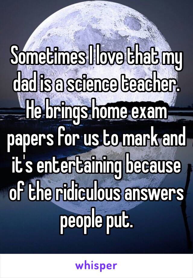 Sometimes I love that my dad is a science teacher. He brings home exam papers for us to mark and it's entertaining because of the ridiculous answers people put.