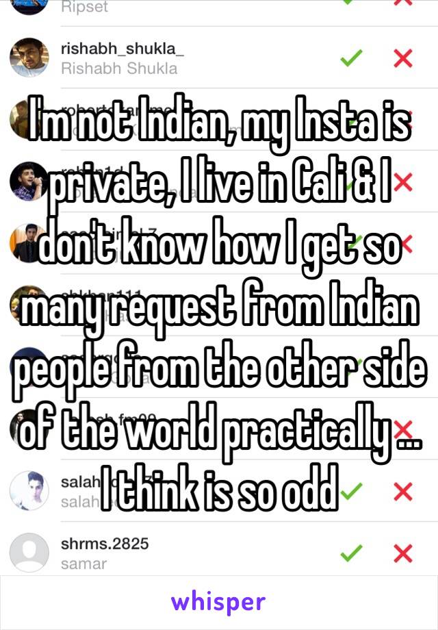 I'm not Indian, my Insta is private, I live in Cali & I don't know how I get so many request from Indian people from the other side of the world practically ... I think is so odd 