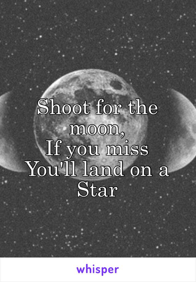 Shoot for the 
moon, 
If you miss
You'll land on a
Star