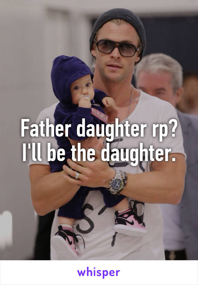 Father daughter rp?
I'll be the daughter.